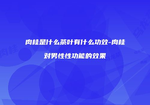 肉桂是什么茶叶有什么功效-肉桂对男性性功能的效果