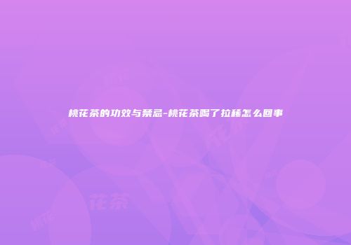桃花茶的功效与禁忌-桃花茶喝了拉稀怎么回事