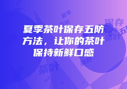 夏季茶叶保存五防方法，让你的茶叶保持新鲜口感
