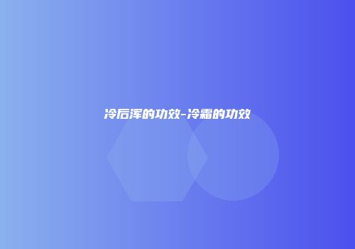 冷后浑的功效-冷霜的功效