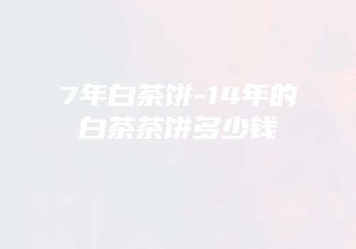 7年白茶饼-14年的白茶茶饼多少钱