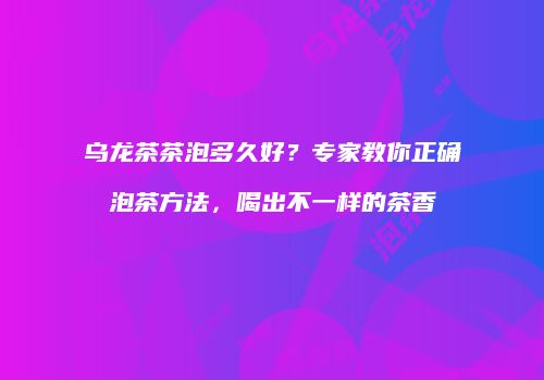 乌龙茶茶泡多久好？专家教你正确泡茶方法，喝出不一样的茶香