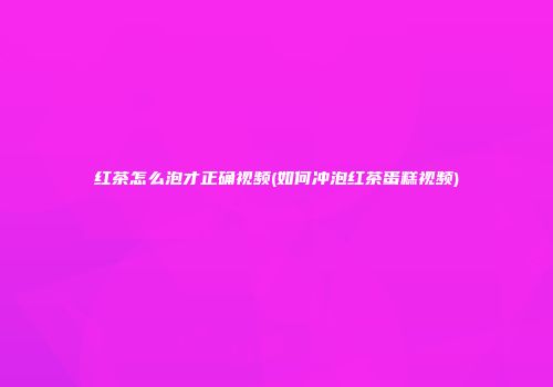 红茶怎么泡才正确视频(如何冲泡红茶蛋糕视频)