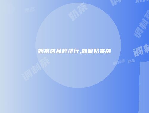 奶茶店品牌排行,加盟奶茶店