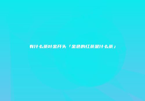 有什么茶叶金开头「金色的红茶是什么茶」