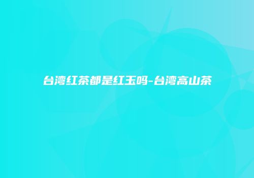 台湾红茶都是红玉吗-台湾高山茶