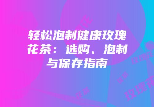轻松泡制健康玫瑰花茶：选购、泡制与保存指南