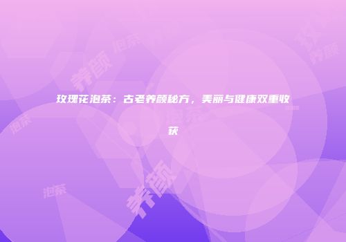 玫瑰花泡茶：古老养颜秘方，美丽与健康双重收获