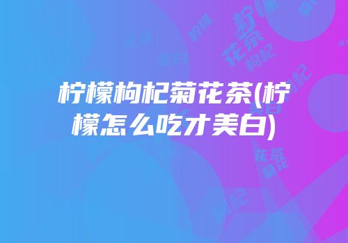 柠檬枸杞菊花茶(柠檬怎么吃才美白)
