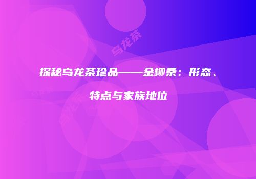 探秘乌龙茶珍品——金柳条：形态、特点与家族地位
