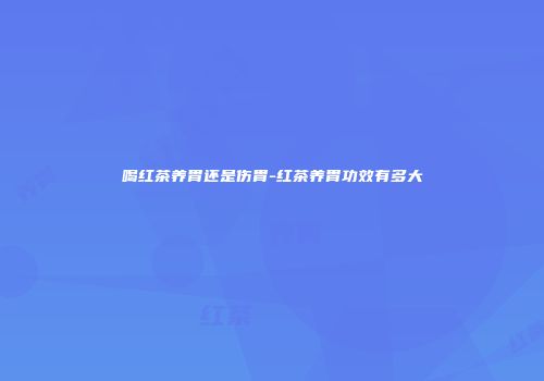 喝红茶养胃还是伤胃-红茶养胃功效有多大