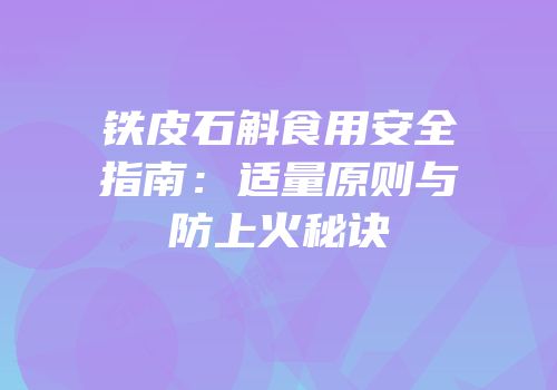 铁皮石斛食用安全指南：适量原则与防上火秘诀