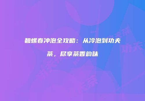 碧螺春冲泡全攻略：从冷泡到功夫茶，尽享茶香韵味