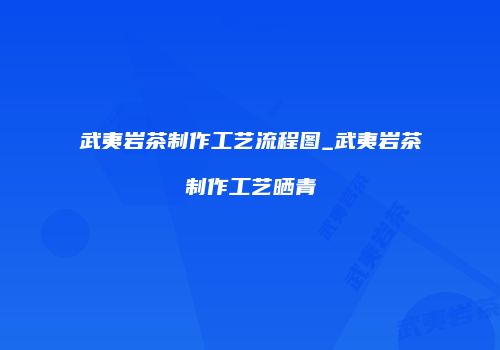 武夷岩茶制作工艺流程图_武夷岩茶制作工艺晒青