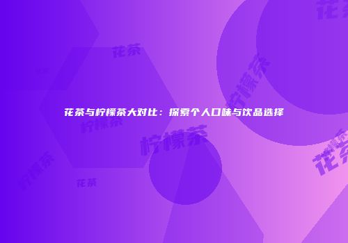 花茶与柠檬茶大对比：探索个人口味与饮品选择