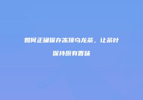 如何正确保存冻顶乌龙茶，让茶叶保持原有香味