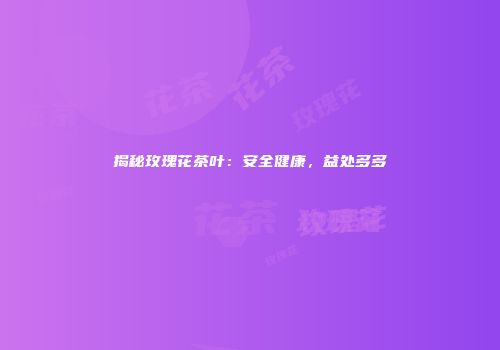 揭秘玫瑰花茶叶：安全健康，益处多多