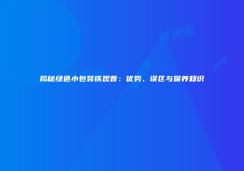 揭秘绿色小包装铁观音：优势、误区与保养知识
