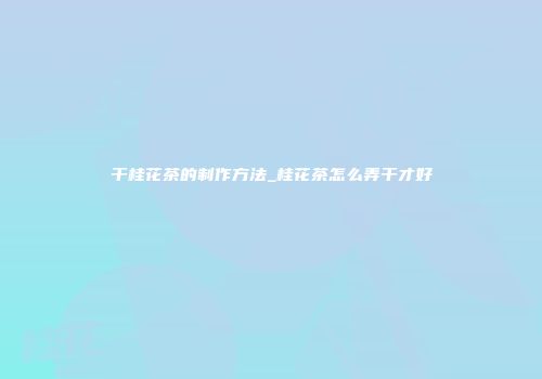 干桂花茶的制作方法_桂花茶怎么弄干才好