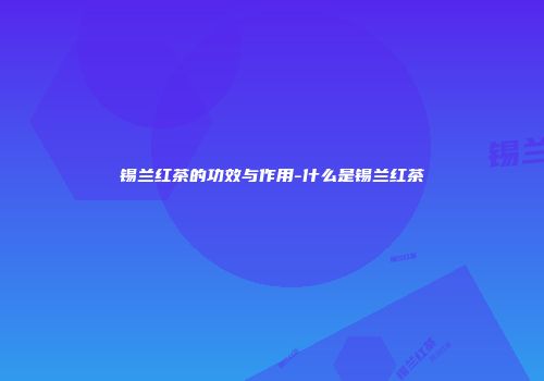锡兰红茶的功效与作用-什么是锡兰红茶