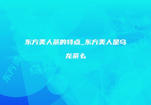 东方美人茶的特点_东方美人是乌龙茶么