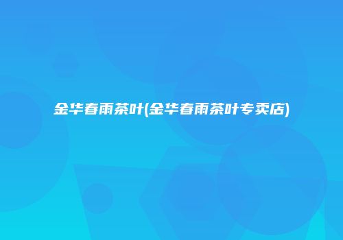金华春雨茶叶(金华春雨茶叶专卖店)