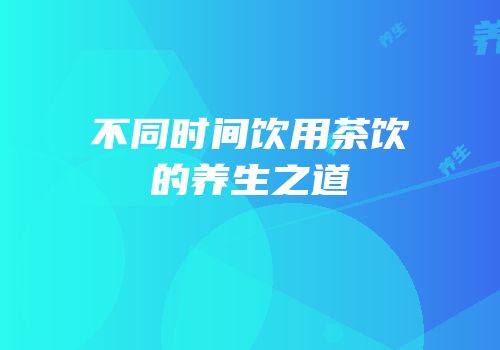不同时间饮用茶饮的养生之道