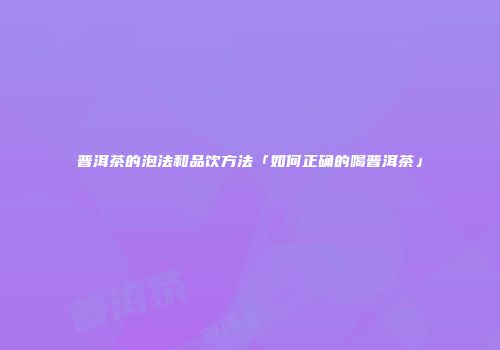 普洱茶的泡法和品饮方法「如何正确的喝普洱茶」