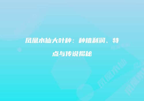凤凰水仙大叶种：种植利润、特点与传说揭秘