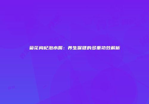 菊花枸杞泡水喝：养生保健的多重功效解析