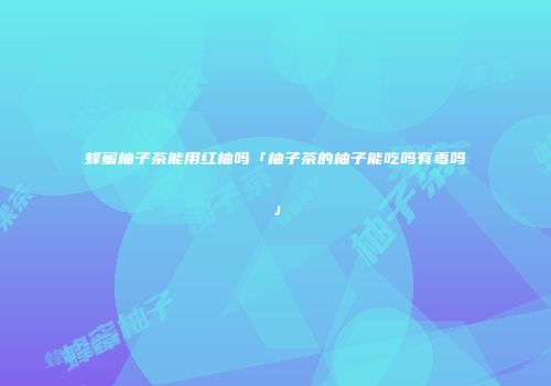 蜂蜜柚子茶能用红柚吗「柚子茶的柚子能吃吗有毒吗」