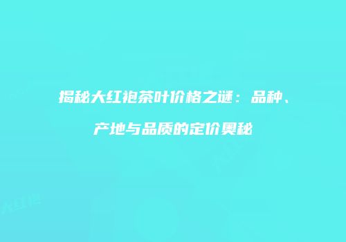 揭秘大红袍茶叶价格之谜：品种、产地与品质的定价奥秘
