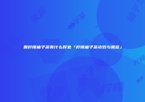 喝柠檬柚子茶有什么好处「柠檬柚子茶功效与禁忌」