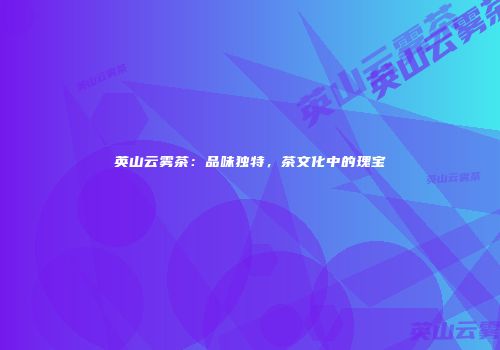 英山云雾茶：品味独特，茶文化中的瑰宝