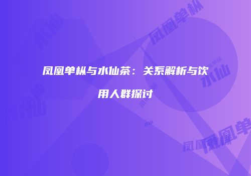 凤凰单枞与水仙茶：关系解析与饮用人群探讨