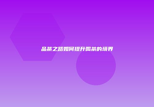 品茶之路如何提升喝茶的境界