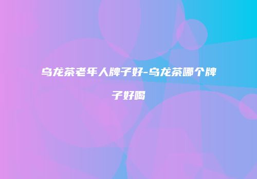 乌龙茶老年人牌子好-乌龙茶哪个牌子好喝