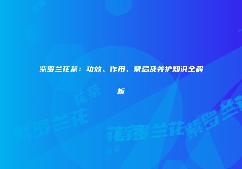 紫罗兰花茶：功效、作用、禁忌及养护知识全解析
