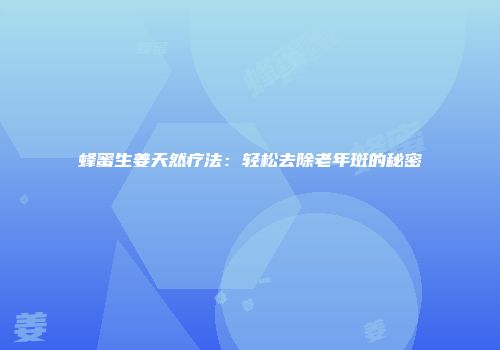 蜂蜜生姜天然疗法：轻松去除老年斑的秘密