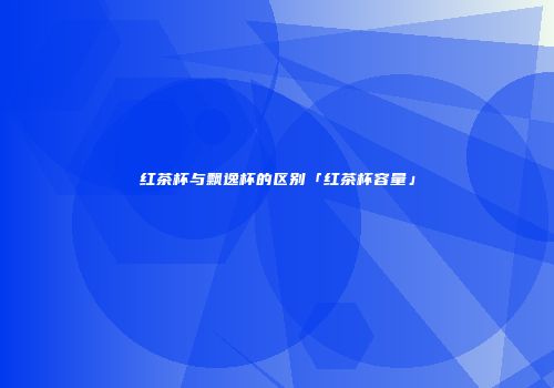 红茶杯与飘逸杯的区别「红茶杯容量」
