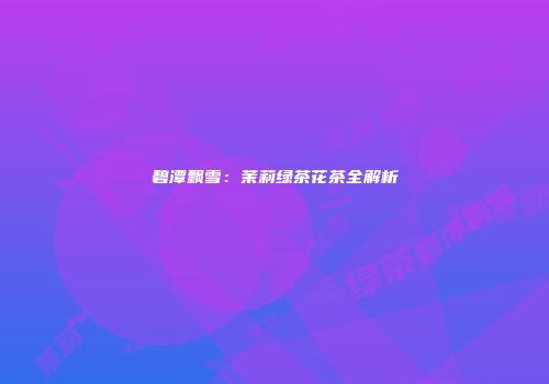 碧潭飘雪：茉莉绿茶花茶全解析