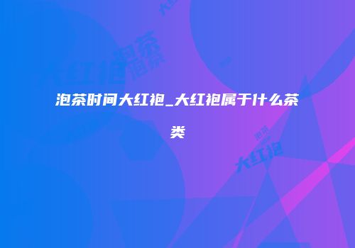 泡茶时间大红袍_大红袍属于什么茶类