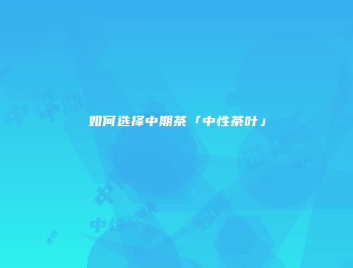 如何选择中期茶「中性茶叶」
