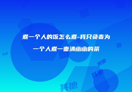煮一个人的饭怎么煮-我只负责为一个人煮一壶清幽幽的茶