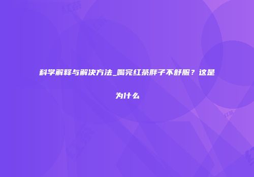 科学解释与解决方法_喝完红茶胖子不舒服？这是为什么