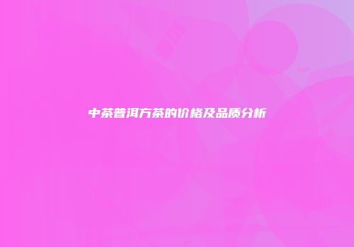 中茶普洱方茶的价格及品质分析