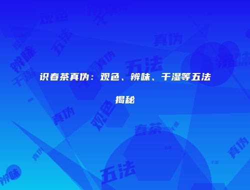 识春茶真伪：观色、辨味、干湿等五法揭秘
