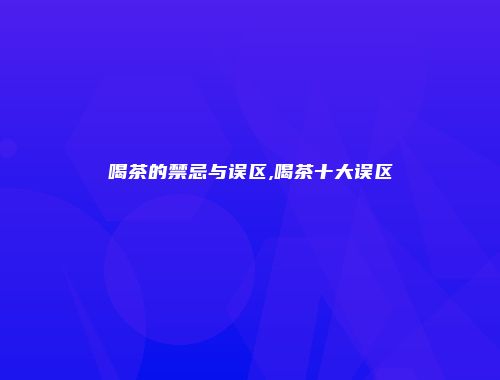 喝茶的禁忌与误区,喝茶十大误区