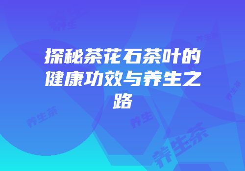 探秘茶花石茶叶的健康功效与养生之路
