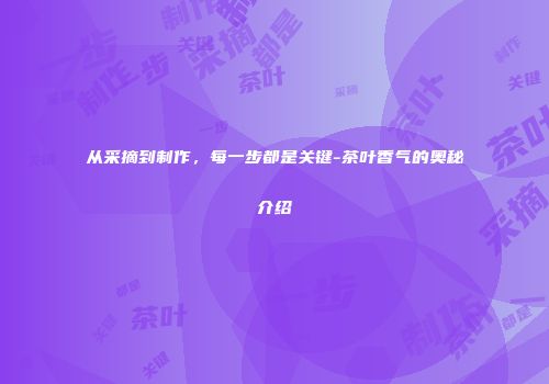从采摘到制作，每一步都是关键-茶叶香气的奥秘介绍